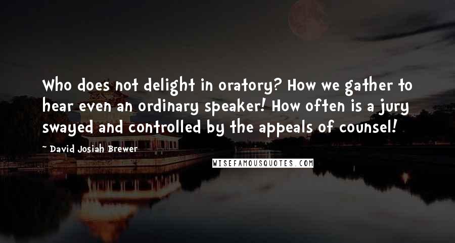 David Josiah Brewer Quotes: Who does not delight in oratory? How we gather to hear even an ordinary speaker! How often is a jury swayed and controlled by the appeals of counsel!