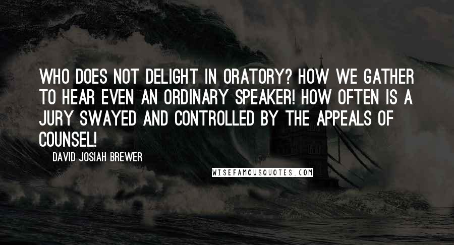 David Josiah Brewer Quotes: Who does not delight in oratory? How we gather to hear even an ordinary speaker! How often is a jury swayed and controlled by the appeals of counsel!