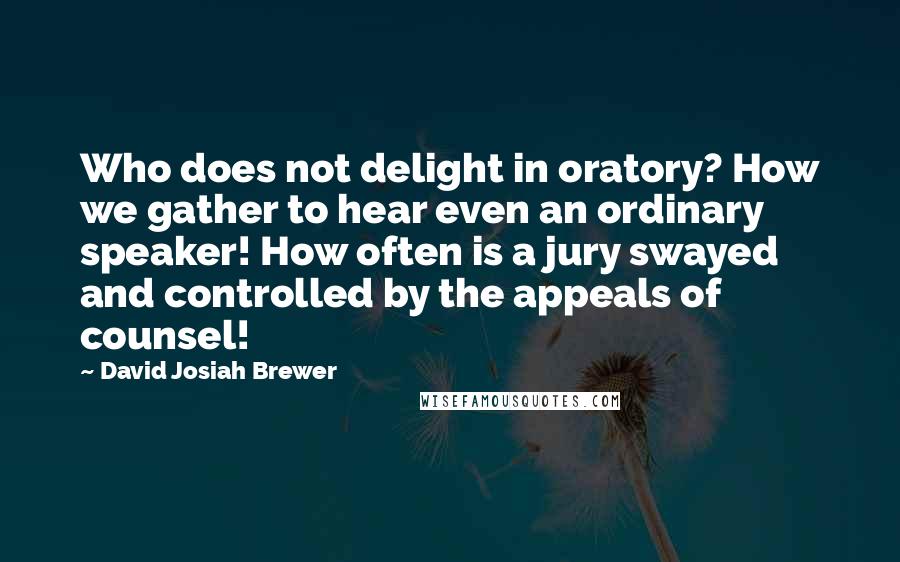 David Josiah Brewer Quotes: Who does not delight in oratory? How we gather to hear even an ordinary speaker! How often is a jury swayed and controlled by the appeals of counsel!