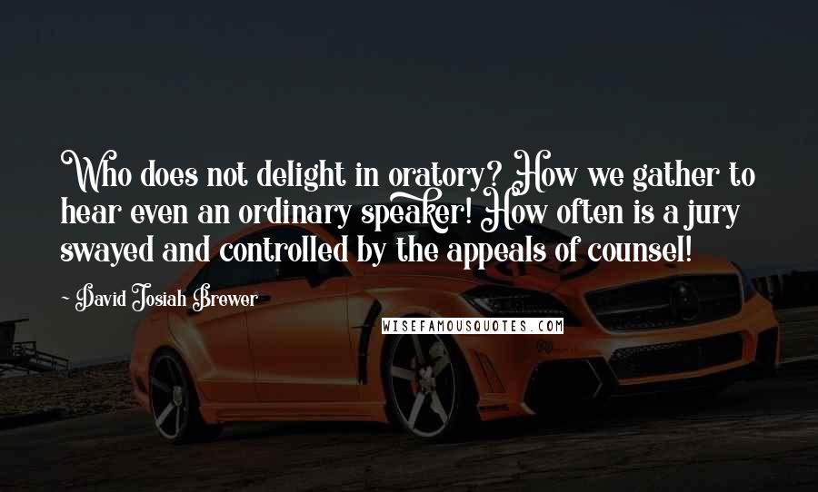 David Josiah Brewer Quotes: Who does not delight in oratory? How we gather to hear even an ordinary speaker! How often is a jury swayed and controlled by the appeals of counsel!