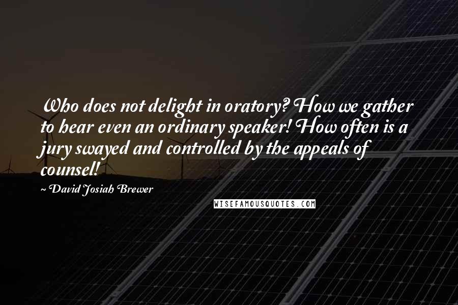 David Josiah Brewer Quotes: Who does not delight in oratory? How we gather to hear even an ordinary speaker! How often is a jury swayed and controlled by the appeals of counsel!