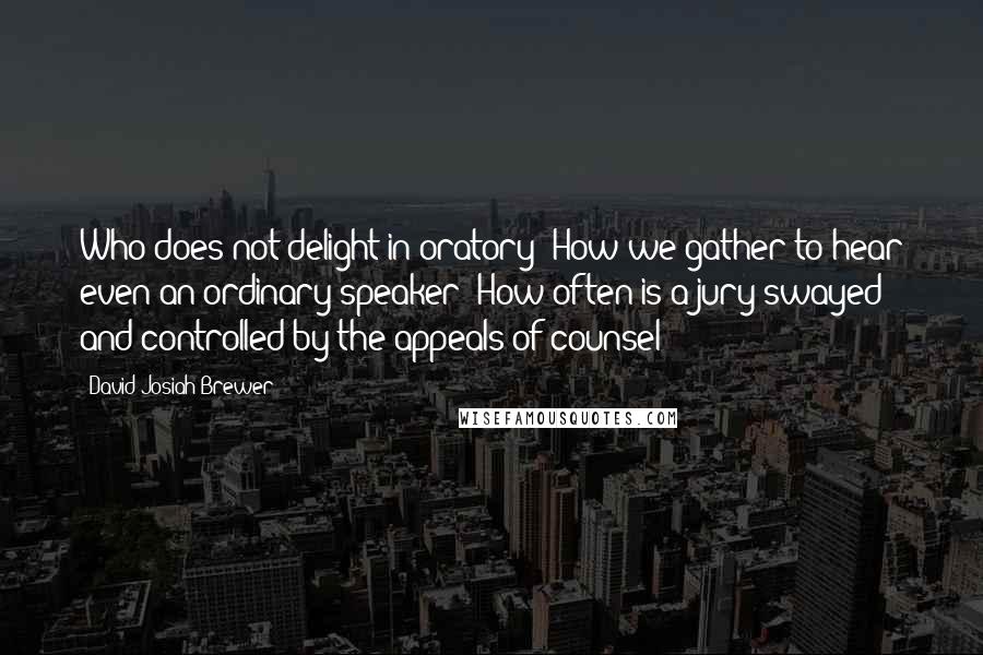 David Josiah Brewer Quotes: Who does not delight in oratory? How we gather to hear even an ordinary speaker! How often is a jury swayed and controlled by the appeals of counsel!