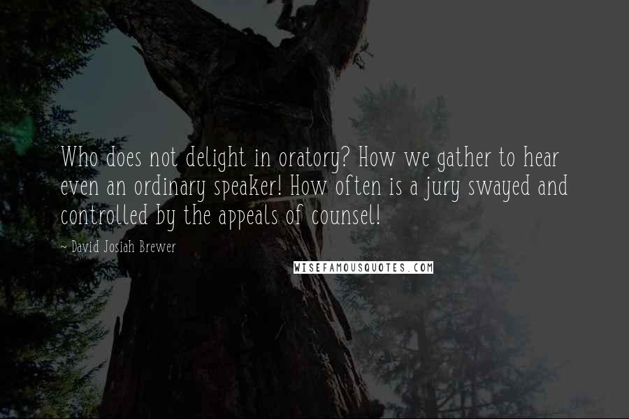 David Josiah Brewer Quotes: Who does not delight in oratory? How we gather to hear even an ordinary speaker! How often is a jury swayed and controlled by the appeals of counsel!