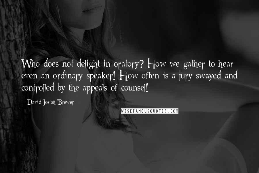 David Josiah Brewer Quotes: Who does not delight in oratory? How we gather to hear even an ordinary speaker! How often is a jury swayed and controlled by the appeals of counsel!