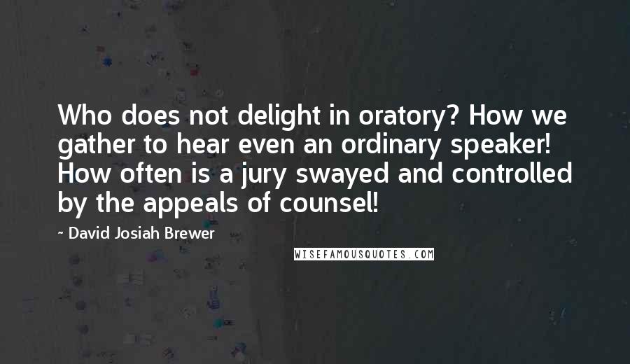 David Josiah Brewer Quotes: Who does not delight in oratory? How we gather to hear even an ordinary speaker! How often is a jury swayed and controlled by the appeals of counsel!