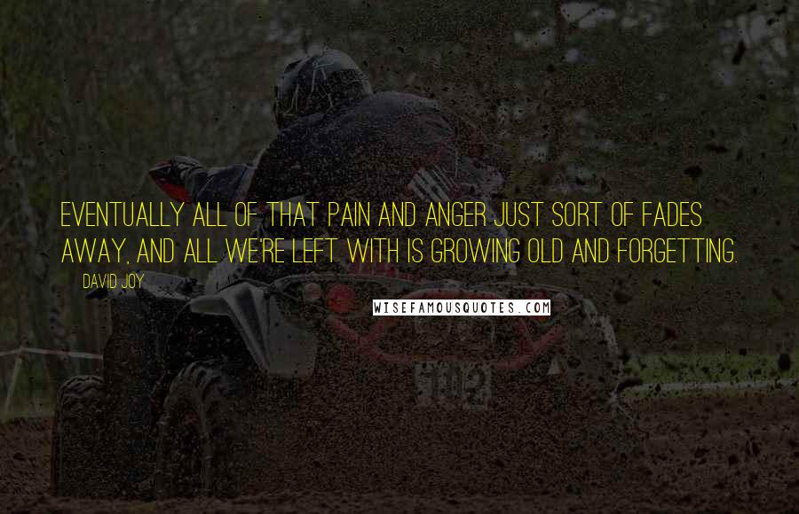David Joy Quotes: Eventually all of that pain and anger just sort of fades away, and all we're left with is growing old and forgetting.