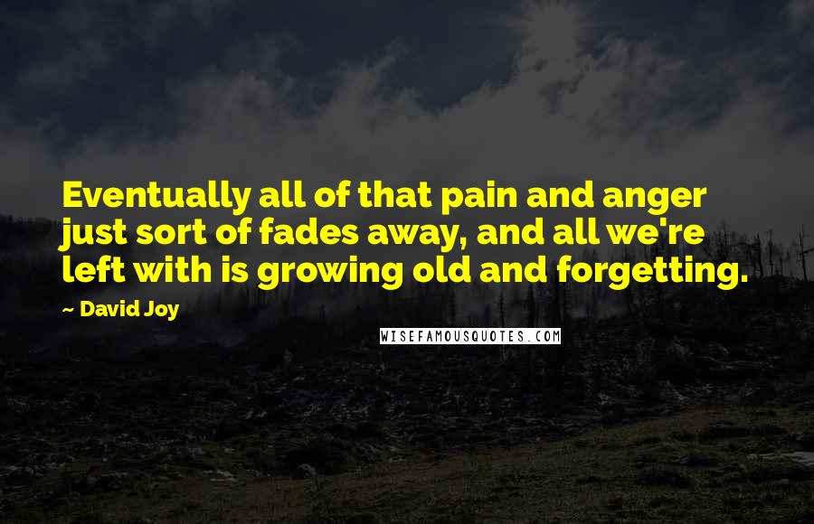 David Joy Quotes: Eventually all of that pain and anger just sort of fades away, and all we're left with is growing old and forgetting.