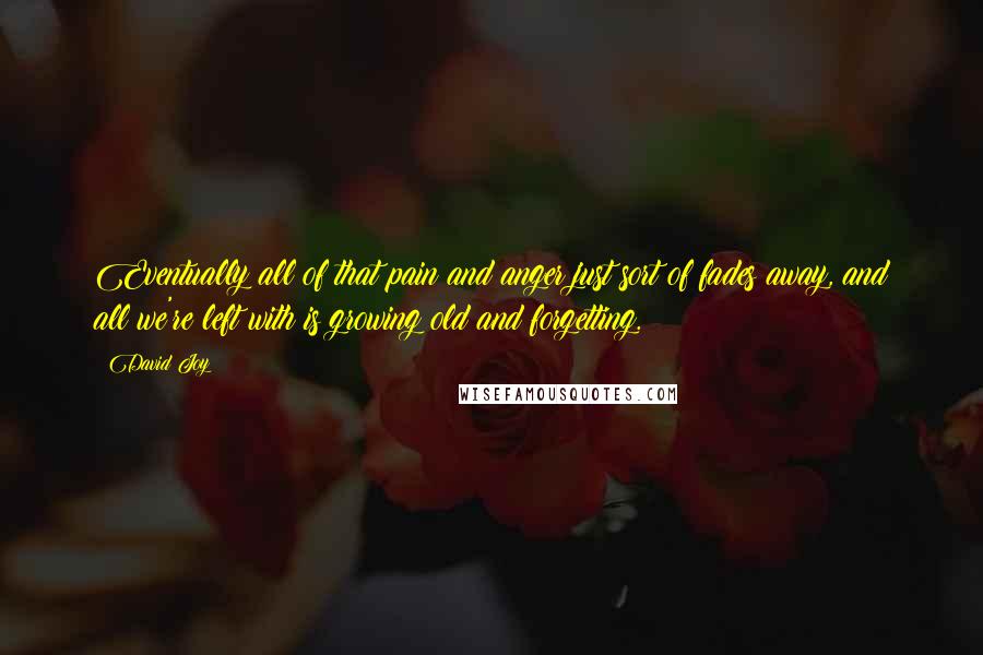 David Joy Quotes: Eventually all of that pain and anger just sort of fades away, and all we're left with is growing old and forgetting.