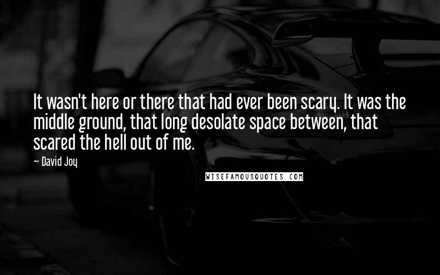 David Joy Quotes: It wasn't here or there that had ever been scary. It was the middle ground, that long desolate space between, that scared the hell out of me.