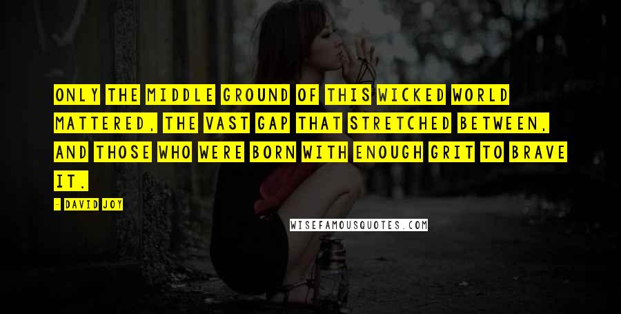 David Joy Quotes: Only the middle ground of this wicked world mattered, the vast gap that stretched between, and those who were born with enough grit to brave it.