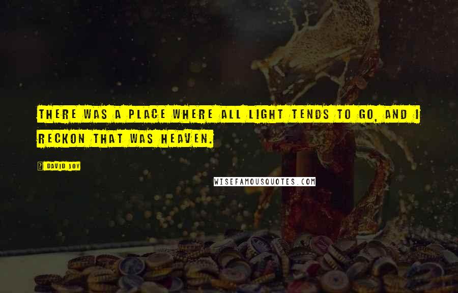 David Joy Quotes: There was a place where all light tends to go, and I reckon that was heaven.