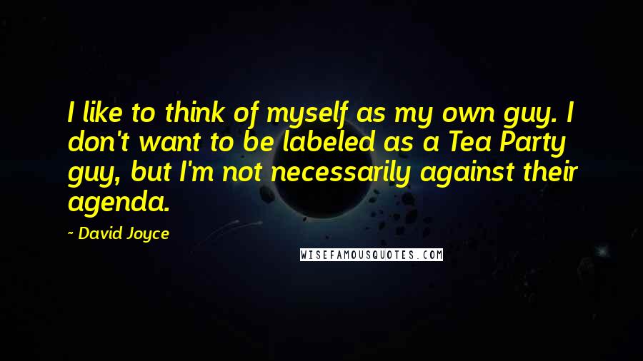 David Joyce Quotes: I like to think of myself as my own guy. I don't want to be labeled as a Tea Party guy, but I'm not necessarily against their agenda.