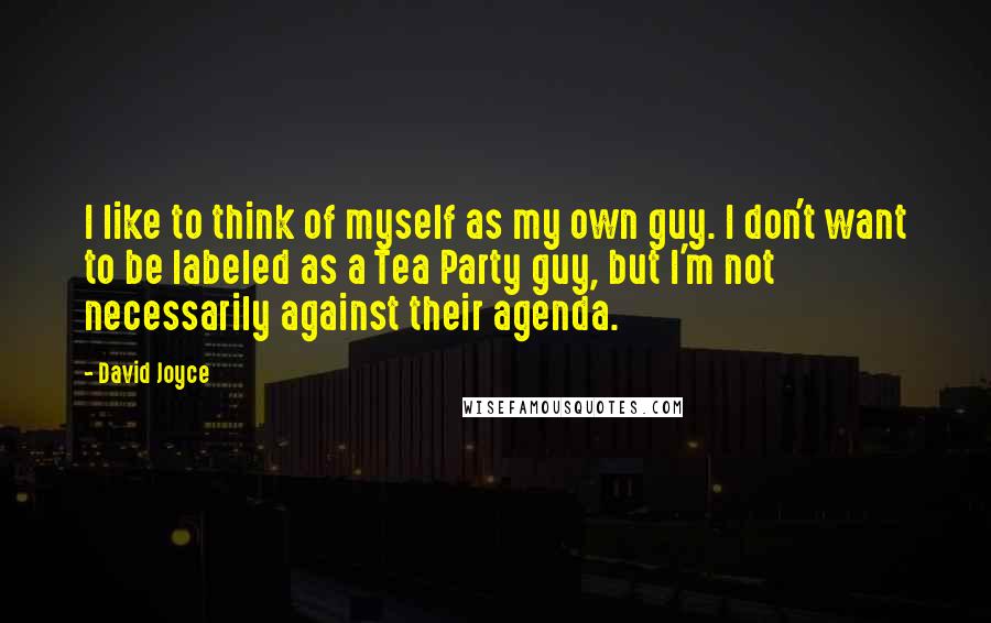 David Joyce Quotes: I like to think of myself as my own guy. I don't want to be labeled as a Tea Party guy, but I'm not necessarily against their agenda.