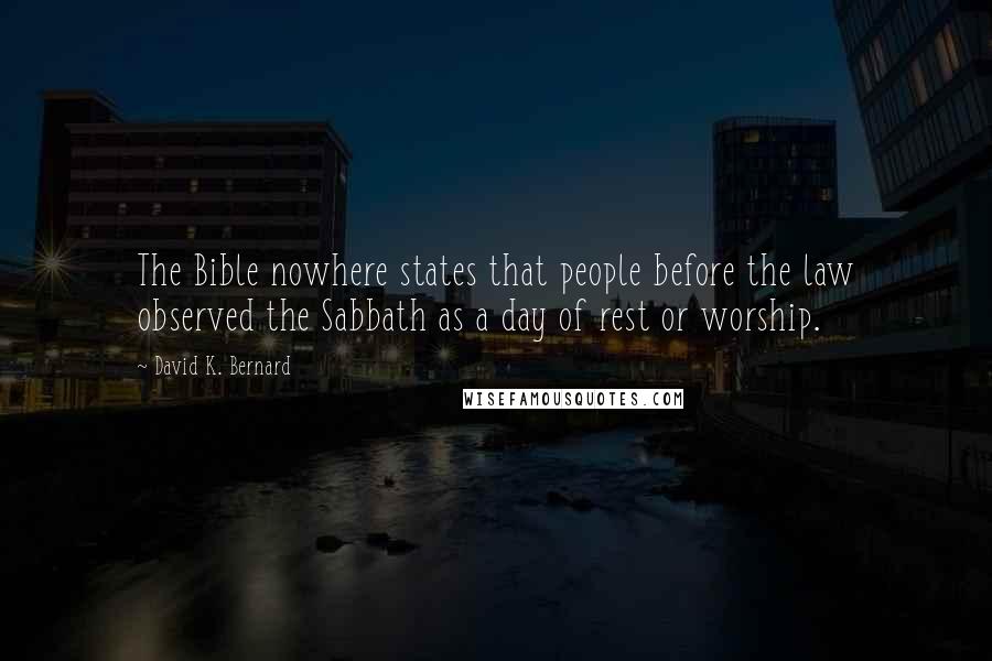 David K. Bernard Quotes: The Bible nowhere states that people before the law observed the Sabbath as a day of rest or worship.