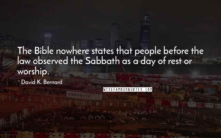 David K. Bernard Quotes: The Bible nowhere states that people before the law observed the Sabbath as a day of rest or worship.