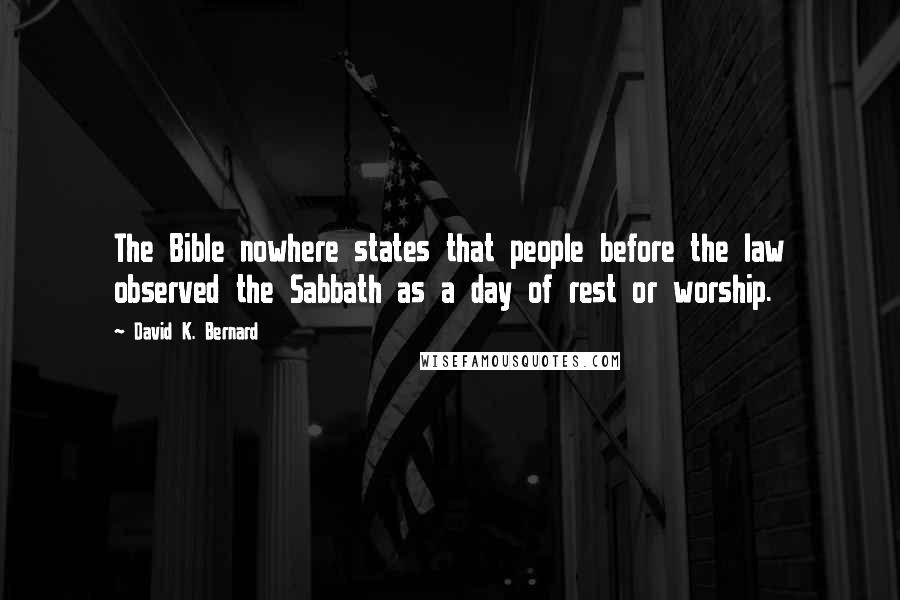 David K. Bernard Quotes: The Bible nowhere states that people before the law observed the Sabbath as a day of rest or worship.