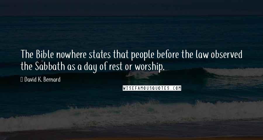 David K. Bernard Quotes: The Bible nowhere states that people before the law observed the Sabbath as a day of rest or worship.