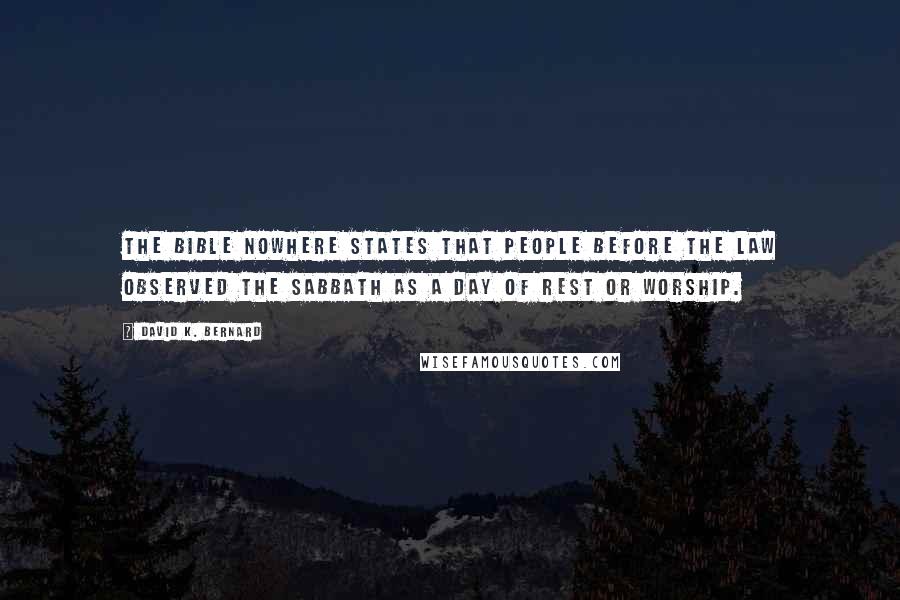 David K. Bernard Quotes: The Bible nowhere states that people before the law observed the Sabbath as a day of rest or worship.