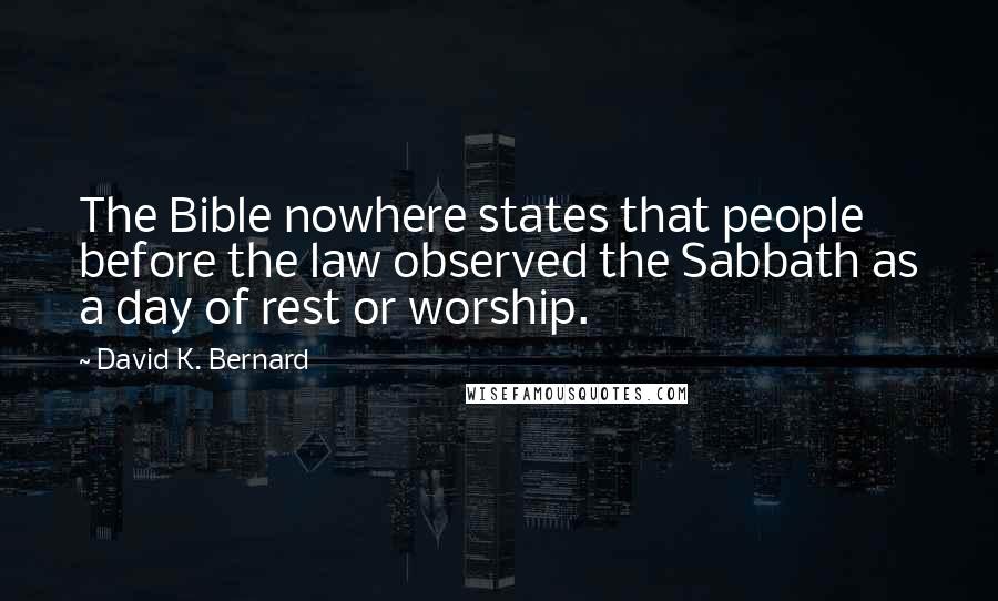 David K. Bernard Quotes: The Bible nowhere states that people before the law observed the Sabbath as a day of rest or worship.