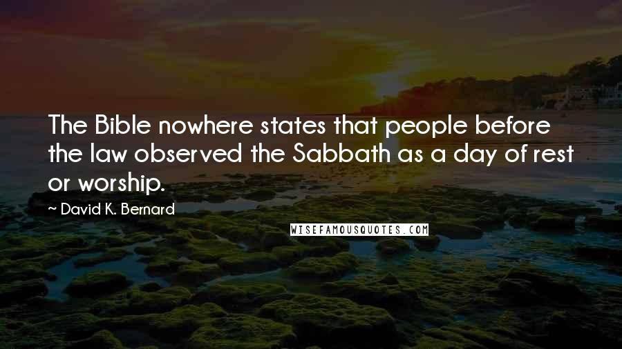 David K. Bernard Quotes: The Bible nowhere states that people before the law observed the Sabbath as a day of rest or worship.