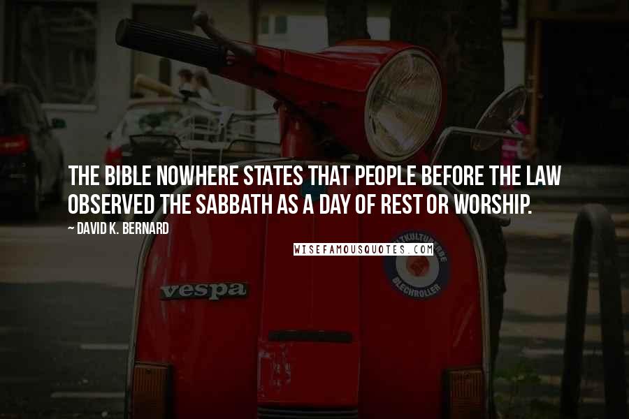 David K. Bernard Quotes: The Bible nowhere states that people before the law observed the Sabbath as a day of rest or worship.