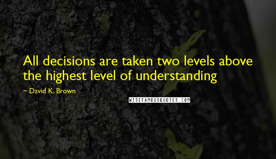 David K. Brown Quotes: All decisions are taken two levels above the highest level of understanding