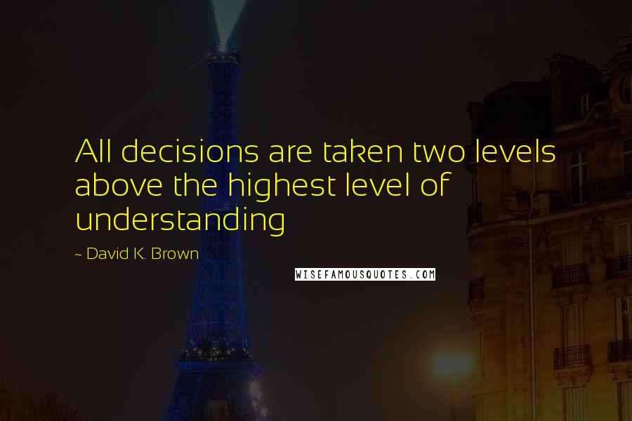 David K. Brown Quotes: All decisions are taken two levels above the highest level of understanding