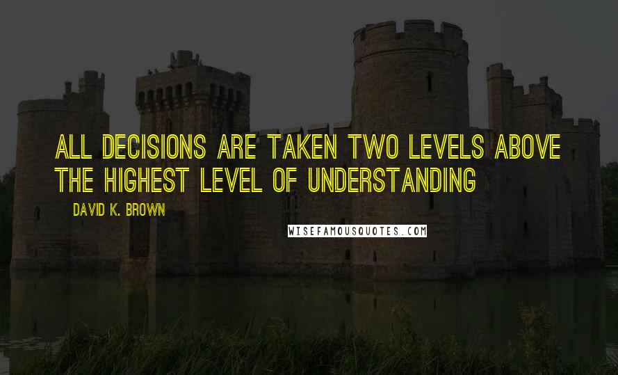 David K. Brown Quotes: All decisions are taken two levels above the highest level of understanding