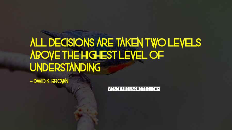 David K. Brown Quotes: All decisions are taken two levels above the highest level of understanding