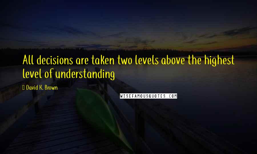 David K. Brown Quotes: All decisions are taken two levels above the highest level of understanding