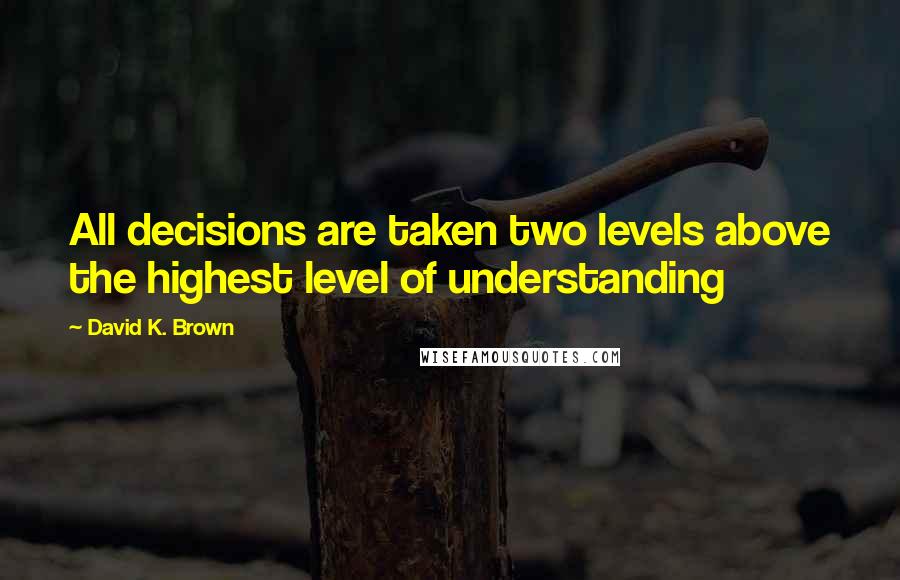 David K. Brown Quotes: All decisions are taken two levels above the highest level of understanding