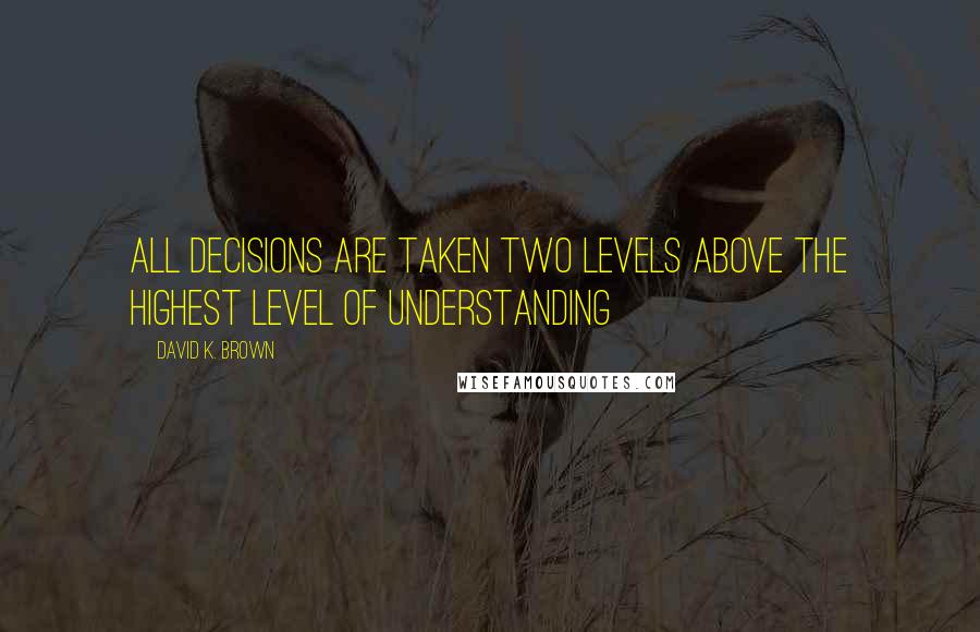 David K. Brown Quotes: All decisions are taken two levels above the highest level of understanding