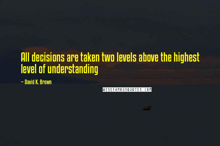 David K. Brown Quotes: All decisions are taken two levels above the highest level of understanding