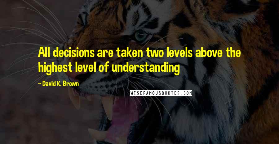 David K. Brown Quotes: All decisions are taken two levels above the highest level of understanding