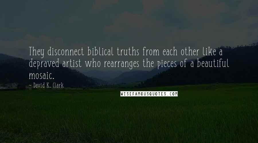 David K. Clark Quotes: They disconnect biblical truths from each other like a depraved artist who rearranges the pieces of a beautiful mosaic.