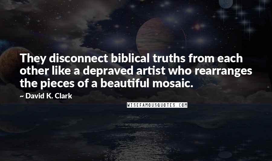 David K. Clark Quotes: They disconnect biblical truths from each other like a depraved artist who rearranges the pieces of a beautiful mosaic.