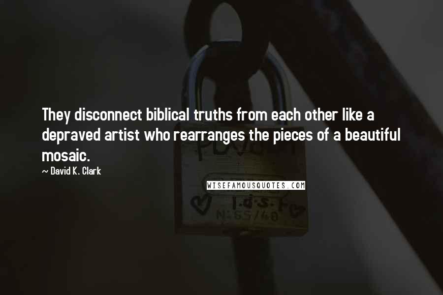 David K. Clark Quotes: They disconnect biblical truths from each other like a depraved artist who rearranges the pieces of a beautiful mosaic.