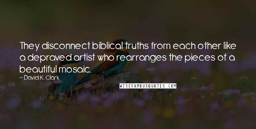 David K. Clark Quotes: They disconnect biblical truths from each other like a depraved artist who rearranges the pieces of a beautiful mosaic.