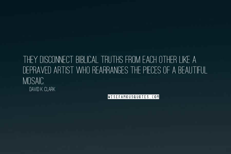 David K. Clark Quotes: They disconnect biblical truths from each other like a depraved artist who rearranges the pieces of a beautiful mosaic.