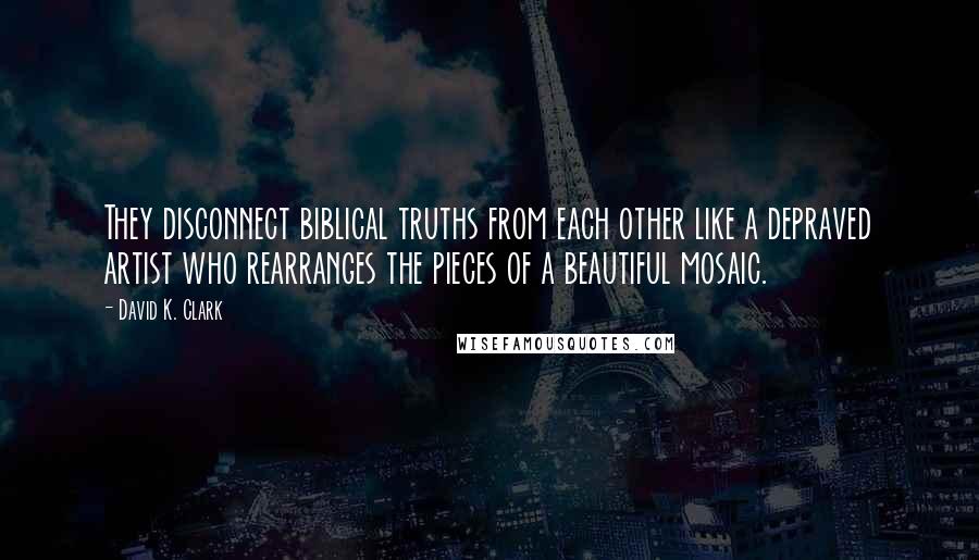 David K. Clark Quotes: They disconnect biblical truths from each other like a depraved artist who rearranges the pieces of a beautiful mosaic.