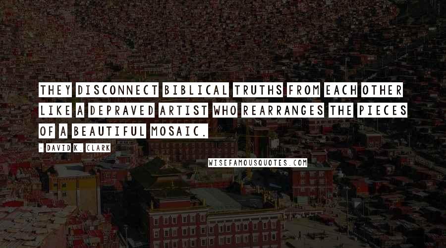 David K. Clark Quotes: They disconnect biblical truths from each other like a depraved artist who rearranges the pieces of a beautiful mosaic.