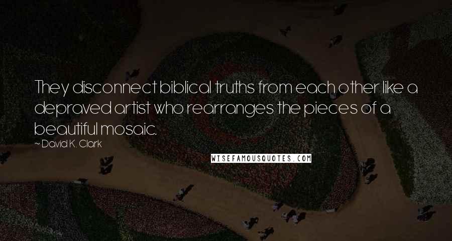 David K. Clark Quotes: They disconnect biblical truths from each other like a depraved artist who rearranges the pieces of a beautiful mosaic.