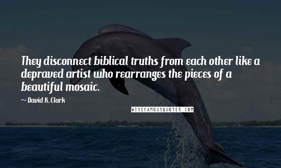 David K. Clark Quotes: They disconnect biblical truths from each other like a depraved artist who rearranges the pieces of a beautiful mosaic.