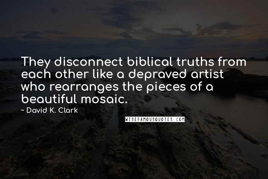 David K. Clark Quotes: They disconnect biblical truths from each other like a depraved artist who rearranges the pieces of a beautiful mosaic.