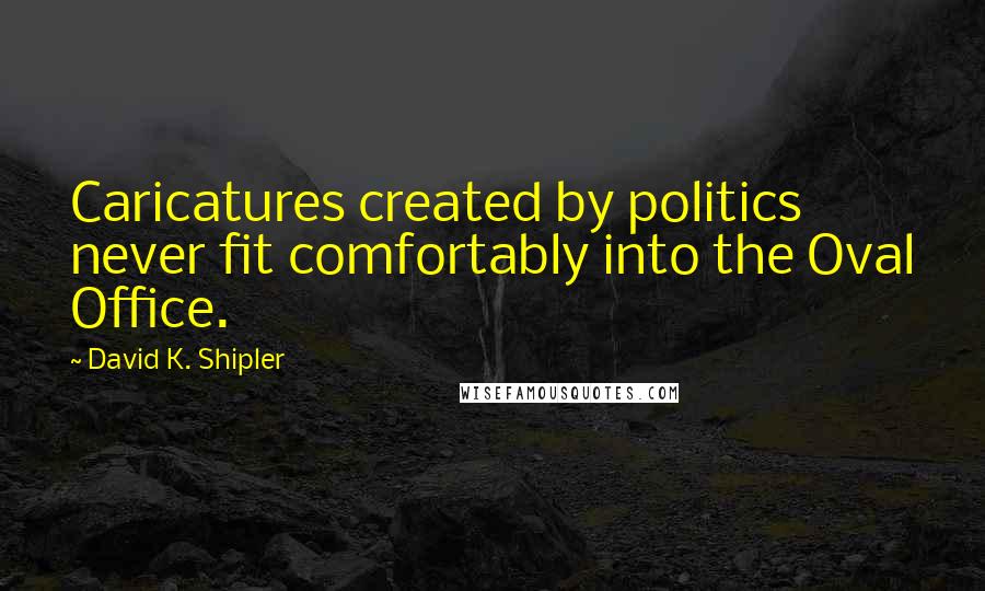 David K. Shipler Quotes: Caricatures created by politics never fit comfortably into the Oval Office.