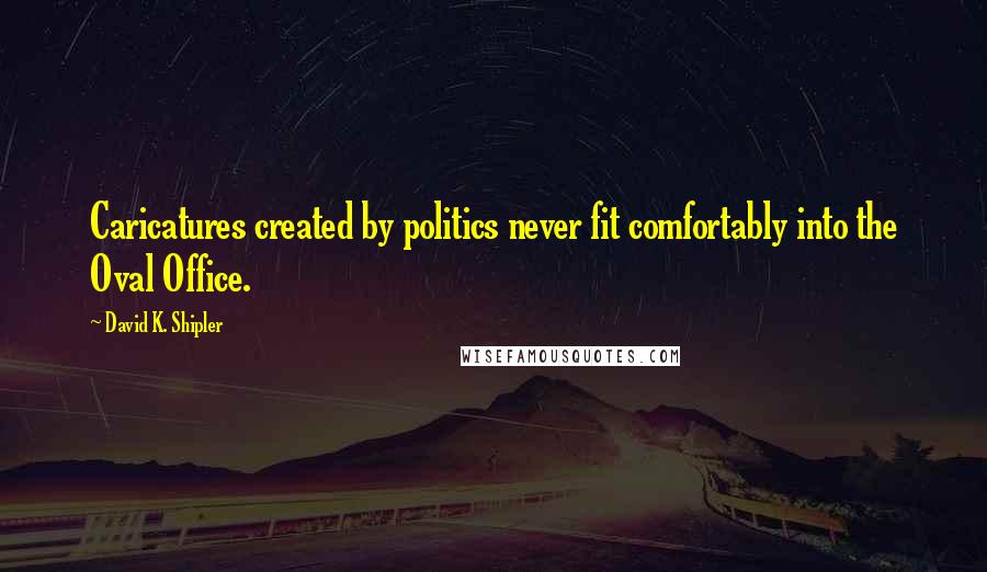 David K. Shipler Quotes: Caricatures created by politics never fit comfortably into the Oval Office.