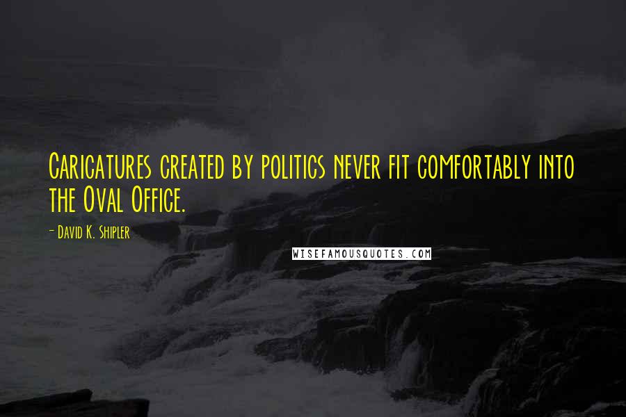 David K. Shipler Quotes: Caricatures created by politics never fit comfortably into the Oval Office.