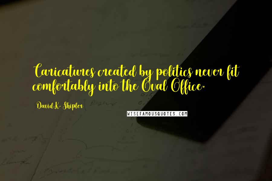 David K. Shipler Quotes: Caricatures created by politics never fit comfortably into the Oval Office.