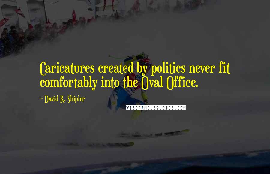 David K. Shipler Quotes: Caricatures created by politics never fit comfortably into the Oval Office.