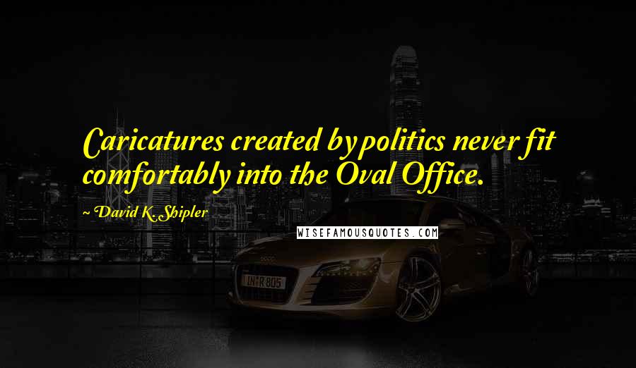 David K. Shipler Quotes: Caricatures created by politics never fit comfortably into the Oval Office.